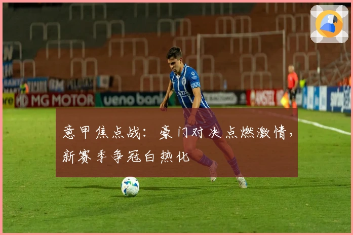 意甲焦点战:豪门对决点燃激情,新赛季争冠白热化
