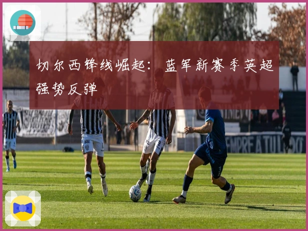 切尔西锋线崛起：蓝军新赛季英超强势反弹