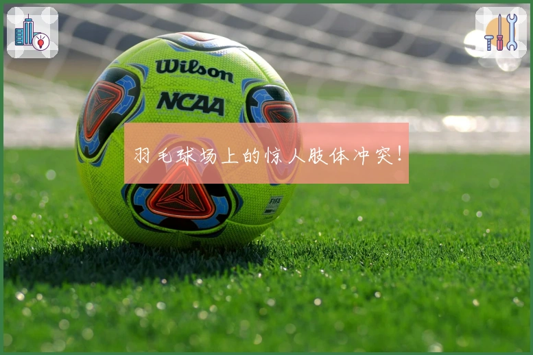 羽毛球场上的惊人肢体冲突！