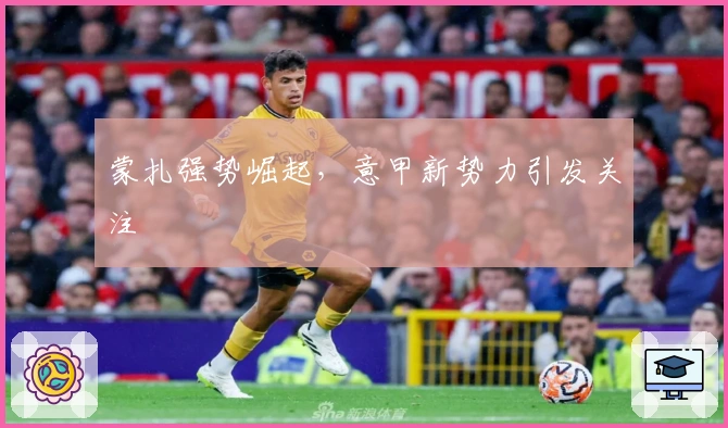 蒙扎强势崛起，意甲新势力引发关注