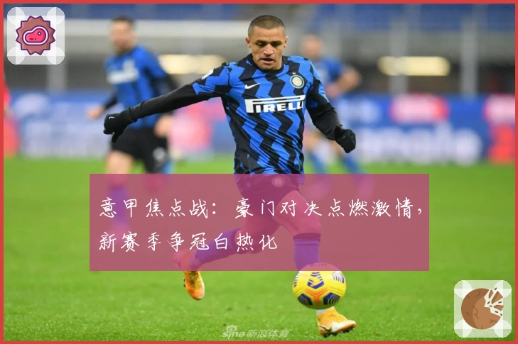 意甲焦点战：豪门对决点燃激情，新赛季争冠白热化