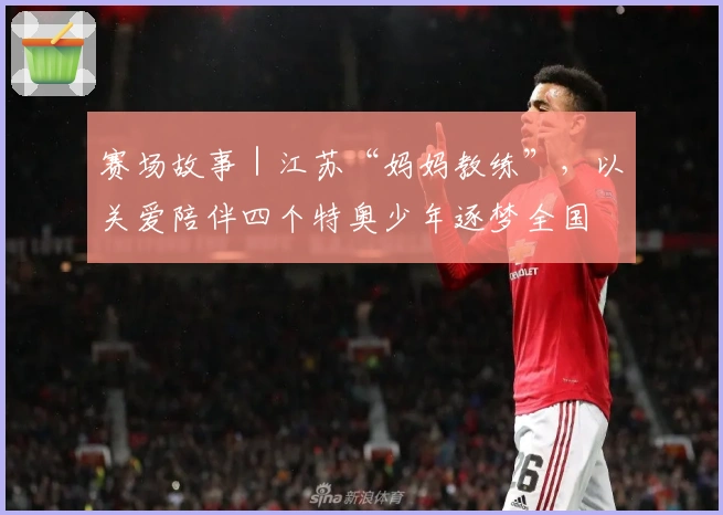 赛场故事｜江苏“妈妈教练”，以关爱陪伴四个特奥少年逐梦全国