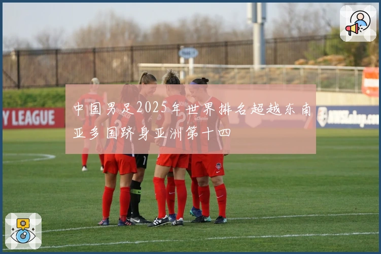 中国男足2025年世界排名超越东南亚多国跻身亚洲第十四