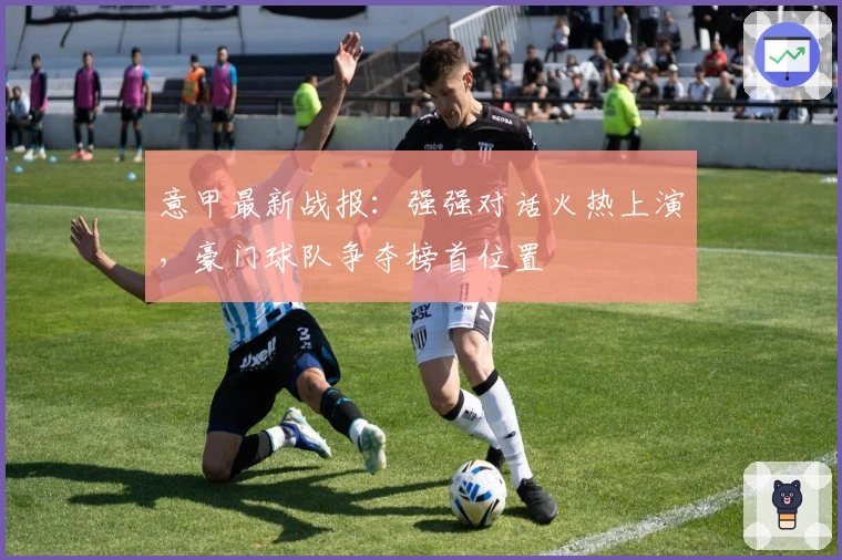 意甲最新战报：强强对话火热上演，豪门球队争夺榜首位置