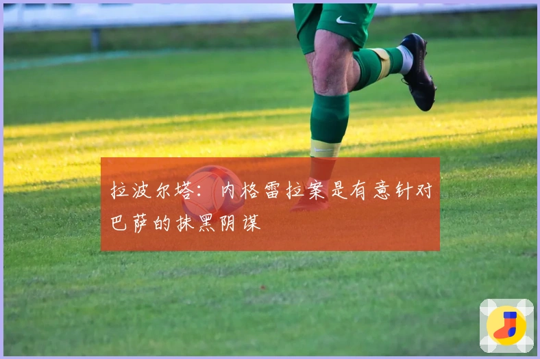 拉波尔塔：内格雷拉案是有意针对巴萨的抹黑阴谋