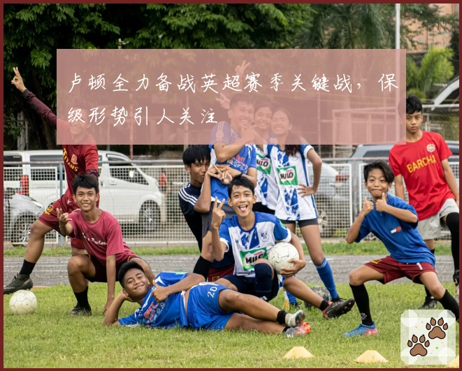 卢顿全力备战英超赛季关键战,保级形势引人关注