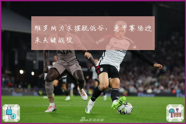 维罗纳力求摆脱低谷,意甲赛场迎来关键战役