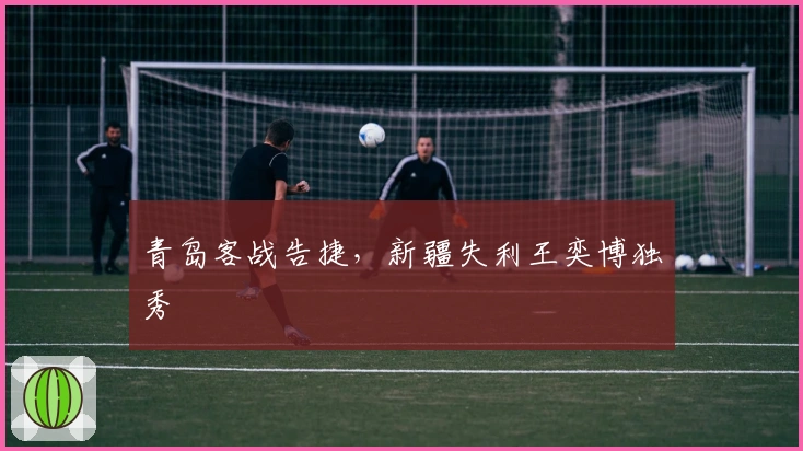 青岛客战告捷，新疆失利王奕博独秀