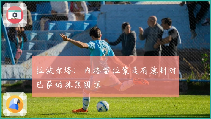 拉波尔塔：内格雷拉案是有意针对巴萨的抹黑阴谋