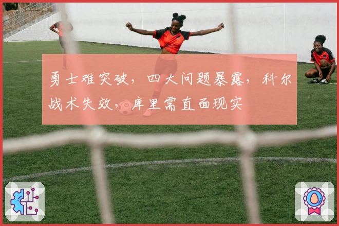 勇士难突破，四大问题暴露，科尔战术失效，库里需直面现实