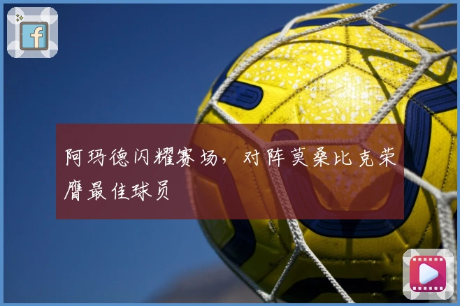 阿玛德闪耀赛场，对阵莫桑比克荣膺最佳球员