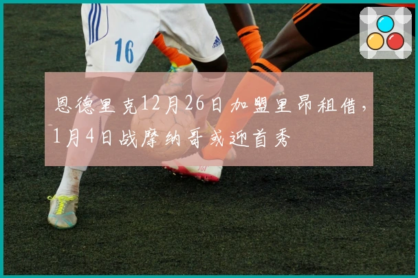 恩德里克12月26日加盟里昂租借，1月4日战摩纳哥或迎首秀