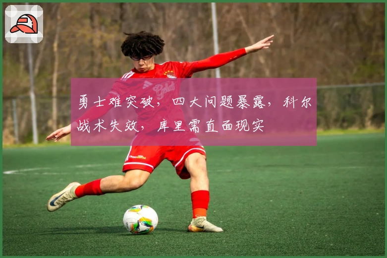 勇士难突破，四大问题暴露，科尔战术失效，库里需直面现实