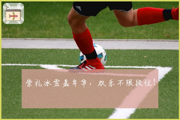 崇礼冰雪嘉年华，欢乐不限段位！