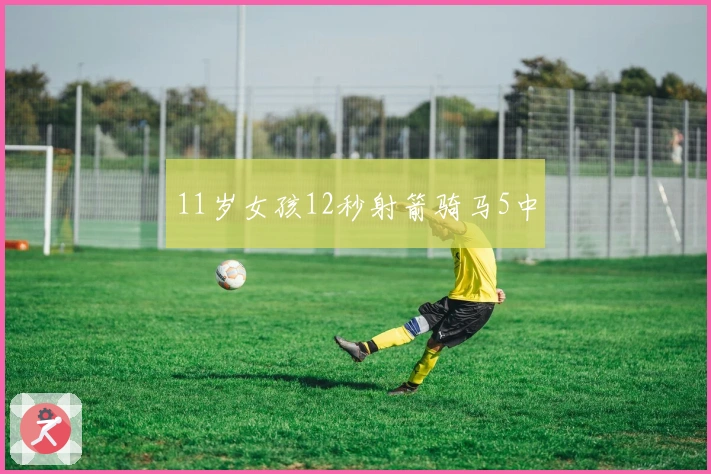 11岁女孩12秒射箭骑马5中