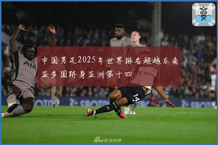 中国男足2025年世界排名超越东南亚多国跻身亚洲第十四
