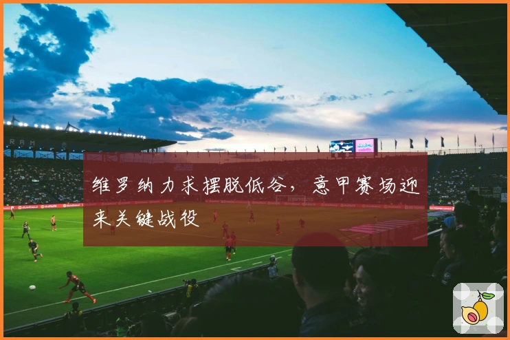 维罗纳力求摆脱低谷，意甲赛场迎来关键战役