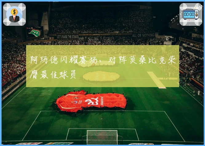 阿玛德闪耀赛场，对阵莫桑比克荣膺最佳球员