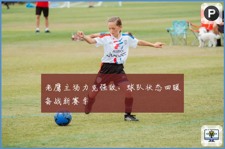 老鹰主场力克强敌,球队状态回暖备战新赛季